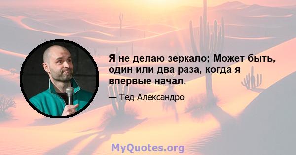 Я не делаю зеркало; Может быть, один или два раза, когда я впервые начал.