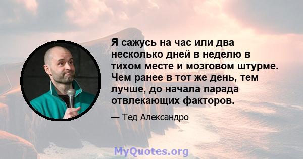 Я сажусь на час или два несколько дней в неделю в тихом месте и мозговом штурме. Чем ранее в тот же день, тем лучше, до начала парада отвлекающих факторов.