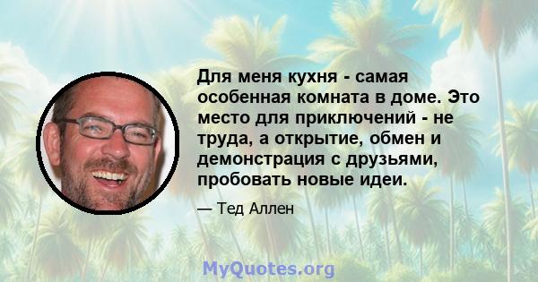 Для меня кухня - самая особенная комната в доме. Это место для приключений - не труда, а открытие, обмен и демонстрация с друзьями, пробовать новые идеи.