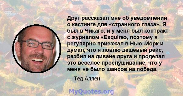 Друг рассказал мне об уведомлении о кастинге для «странного глаза». Я был в Чикаго, и у меня был контракт с журналом «Esquire», поэтому я регулярно приезжал в Нью -Йорк и думал, что я ловлю дешевый рейс, разбил на