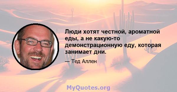 Люди хотят честной, ароматной еды, а не какую-то демонстрационную еду, которая занимает дни.