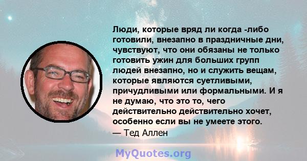 Люди, которые вряд ли когда -либо готовили, внезапно в праздничные дни, чувствуют, что они обязаны не только готовить ужин для больших групп людей внезапно, но и служить вещам, которые являются суетливыми, причудливыми