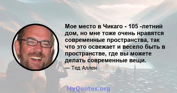 Мое место в Чикаго - 105 -летний дом, но мне тоже очень нравятся современные пространства, так что это освежает и весело быть в пространстве, где вы можете делать современные вещи.