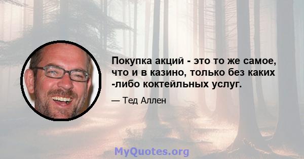 Покупка акций - это то же самое, что и в казино, только без каких -либо коктейльных услуг.