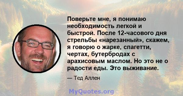 Поверьте мне, я понимаю необходимость легкой и быстрой. После 12-часового дня стрельбы «нарезанный», скажем, я говорю о жарке, спагетти, чертах, бутербродах с арахисовым маслом. Но это не о радости еды. Это выживание.