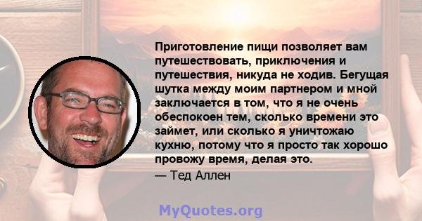 Приготовление пищи позволяет вам путешествовать, приключения и путешествия, никуда не ходив. Бегущая шутка между моим партнером и мной заключается в том, что я не очень обеспокоен тем, сколько времени это займет, или