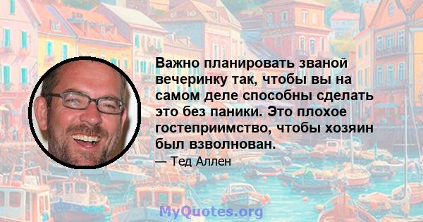 Важно планировать званой вечеринку так, чтобы вы на самом деле способны сделать это без паники. Это плохое гостеприимство, чтобы хозяин был взволнован.