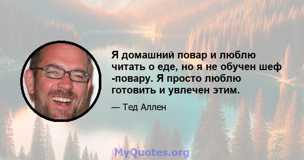 Я домашний повар и люблю читать о еде, но я не обучен шеф -повару. Я просто люблю готовить и увлечен этим.