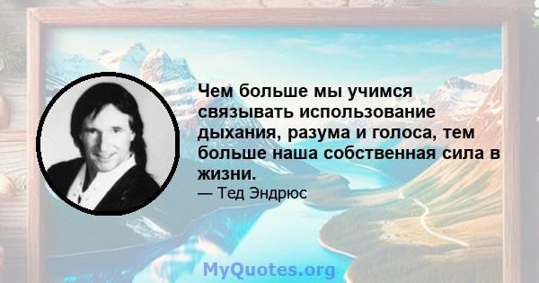 Чем больше мы учимся связывать использование дыхания, разума и голоса, тем больше наша собственная сила в жизни.