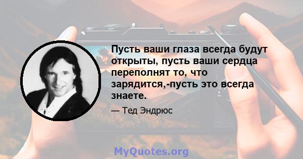 Пусть ваши глаза всегда будут открыты, пусть ваши сердца переполнят то, что зарядится,-пусть это всегда знаете.