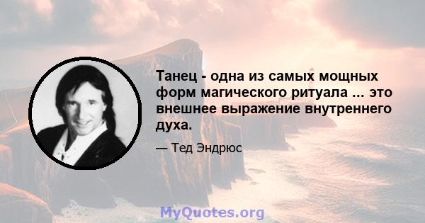 Танец - одна из самых мощных форм магического ритуала ... это внешнее выражение внутреннего духа.