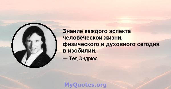 Знание каждого аспекта человеческой жизни, физического и духовного сегодня в изобилии.