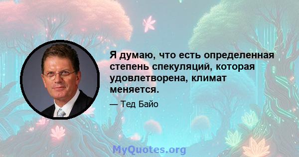 Я думаю, что есть определенная степень спекуляций, которая удовлетворена, климат меняется.