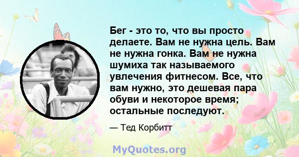 Бег - это то, что вы просто делаете. Вам не нужна цель. Вам не нужна гонка. Вам не нужна шумиха так называемого увлечения фитнесом. Все, что вам нужно, это дешевая пара обуви и некоторое время; остальные последуют.