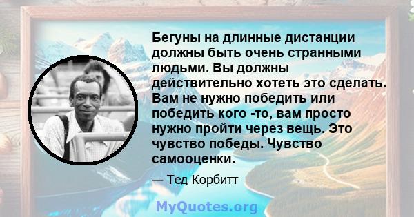 Бегуны на длинные дистанции должны быть очень странными людьми. Вы должны действительно хотеть это сделать. Вам не нужно победить или победить кого -то, вам просто нужно пройти через вещь. Это чувство победы. Чувство