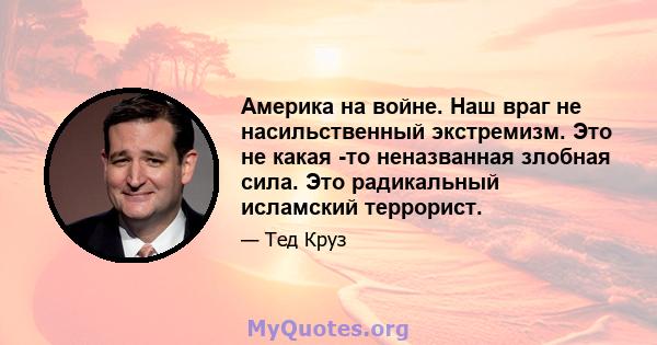 Америка на войне. Наш враг не насильственный экстремизм. Это не какая -то неназванная злобная сила. Это радикальный исламский террорист.