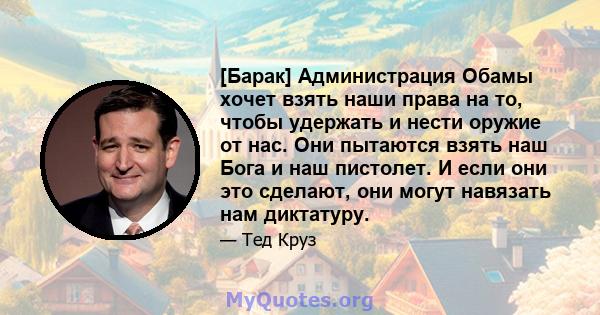 [Барак] Администрация Обамы хочет взять наши права на то, чтобы удержать и нести оружие от нас. Они пытаются взять наш Бога и наш пистолет. И если они это сделают, они могут навязать нам диктатуру.