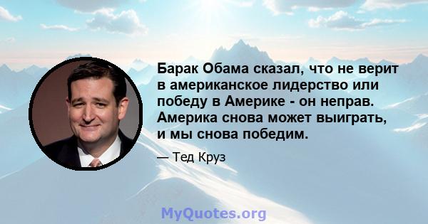 Барак Обама сказал, что не верит в американское лидерство или победу в Америке - он неправ. Америка снова может выиграть, и мы снова победим.