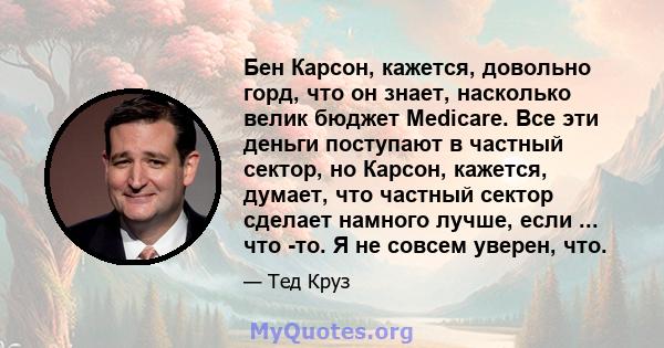 Бен Карсон, кажется, довольно горд, что он знает, насколько велик бюджет Medicare. Все эти деньги поступают в частный сектор, но Карсон, кажется, думает, что частный сектор сделает намного лучше, если ... что -то. Я не