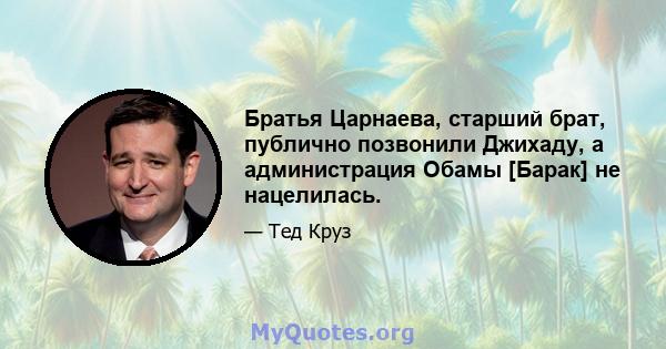 Братья Царнаева, старший брат, публично позвонили Джихаду, а администрация Обамы [Барак] не нацелилась.