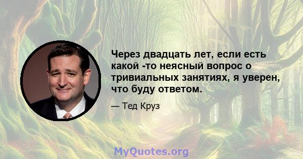 Через двадцать лет, если есть какой -то неясный вопрос о тривиальных занятиях, я уверен, что буду ответом.