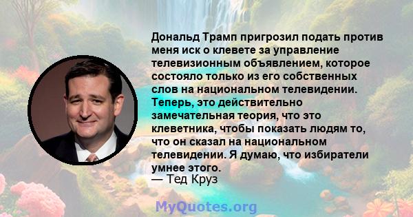 Дональд Трамп пригрозил подать против меня иск о клевете за управление телевизионным объявлением, которое состояло только из его собственных слов на национальном телевидении. Теперь, это действительно замечательная