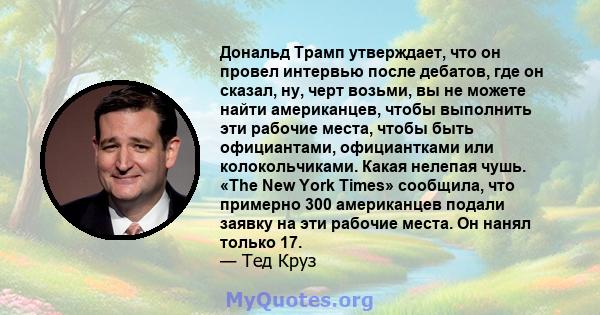 Дональд Трамп утверждает, что он провел интервью после дебатов, где он сказал, ну, черт возьми, вы не можете найти американцев, чтобы выполнить эти рабочие места, чтобы быть официантами, официантками или колокольчиками. 