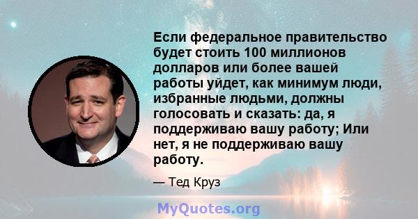 Если федеральное правительство будет стоить 100 миллионов долларов или более вашей работы уйдет, как минимум люди, избранные людьми, должны голосовать и сказать: да, я поддерживаю вашу работу; Или нет, я не поддерживаю