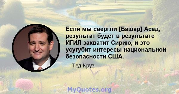 Если мы свергли [Башар] Асад, результат будет в результате ИГИЛ захватит Сирию, и это усугубит интересы национальной безопасности США.