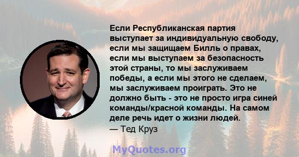 Если Республиканская партия выступает за индивидуальную свободу, если мы защищаем Билль о правах, если мы выступаем за безопасность этой страны, то мы заслуживаем победы, а если мы этого не сделаем, мы заслуживаем