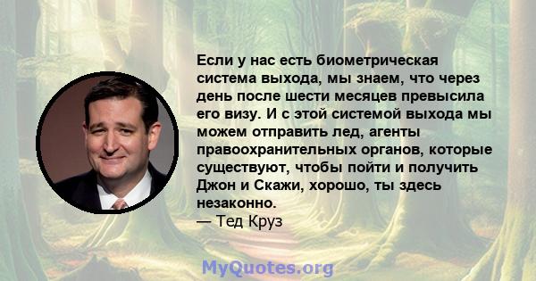 Если у нас есть биометрическая система выхода, мы знаем, что через день после шести месяцев превысила его визу. И с этой системой выхода мы можем отправить лед, агенты правоохранительных органов, которые существуют,