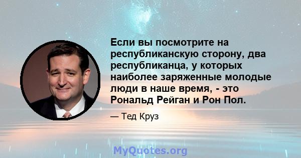 Если вы посмотрите на республиканскую сторону, два республиканца, у которых наиболее заряженные молодые люди в наше время, - это Рональд Рейган и Рон Пол.