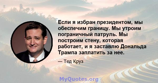 Если я избран президентом, мы обеспечим границу. Мы утроим пограничный патруль. Мы построим стену, которая работает, и я заставлю Дональда Трампа заплатить за нее.