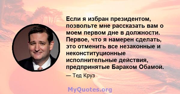 Если я избран президентом, позвольте мне рассказать вам о моем первом дне в должности. Первое, что я намерен сделать, это отменить все незаконные и неконституционные исполнительные действия, предпринятые Бараком Обамой.