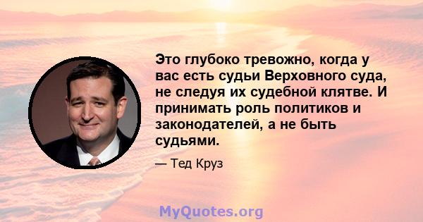 Это глубоко тревожно, когда у вас есть судьи Верховного суда, не следуя их судебной клятве. И принимать роль политиков и законодателей, а не быть судьями.