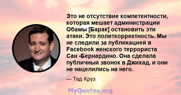 Это не отсутствие компетентности, которая мешает администрации Обамы [Барак] остановить эти атаки. Это политкорректность. Мы не следили за публикацией в Facebook женского террориста Сан -Бернардино. Она сделала