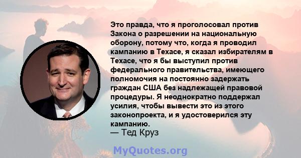 Это правда, что я проголосовал против Закона о разрешении на национальную оборону, потому что, когда я проводил кампанию в Техасе, я сказал избирателям в Техасе, что я бы выступил против федерального правительства,