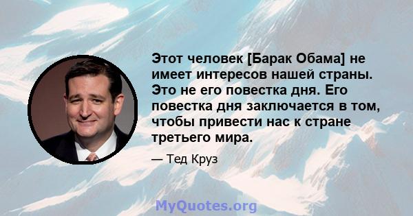 Этот человек [Барак Обама] не имеет интересов нашей страны. Это не его повестка дня. Его повестка дня заключается в том, чтобы привести нас к стране третьего мира.