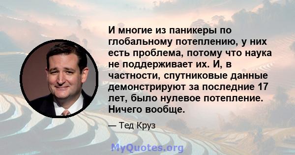 И многие из паникеры по глобальному потеплению, у них есть проблема, потому что наука не поддерживает их. И, в частности, спутниковые данные демонстрируют за последние 17 лет, было нулевое потепление. Ничего вообще.