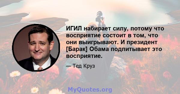 ИГИЛ набирает силу, потому что восприятие состоит в том, что они выигрывают. И президент [Барак] Обама подпитывает это восприятие.