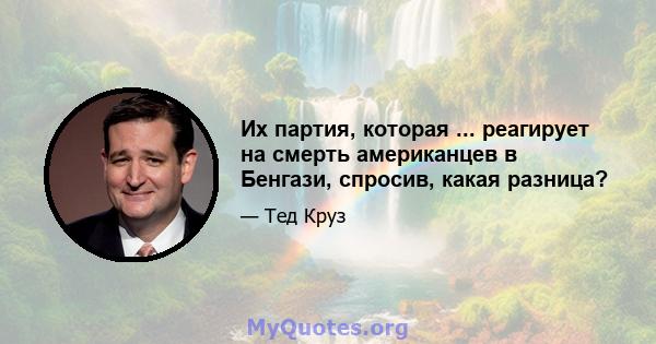 Их партия, которая ... реагирует на смерть американцев в Бенгази, спросив, какая разница?