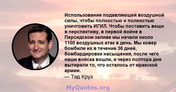 Использование подавляющей воздушной силы, чтобы полностью и полностью уничтожить ИГИЛ. Чтобы поставить вещи в перспективу, в первой войне в Персидском заливе мы начали около 1100 воздушных атак в день. Мы ковер бомбили