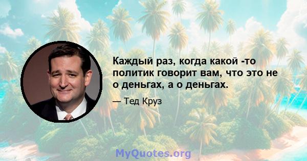 Каждый раз, когда какой -то политик говорит вам, что это не о деньгах, а о деньгах.