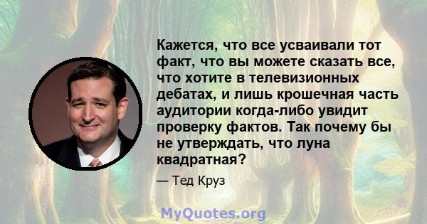 Кажется, что все усваивали тот факт, что вы можете сказать все, что хотите в телевизионных дебатах, и лишь крошечная часть аудитории когда-либо увидит проверку фактов. Так почему бы не утверждать, что луна квадратная?