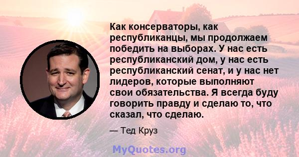 Как консерваторы, как республиканцы, мы продолжаем победить на выборах. У нас есть республиканский дом, у нас есть республиканский сенат, и у нас нет лидеров, которые выполняют свои обязательства. Я всегда буду говорить 