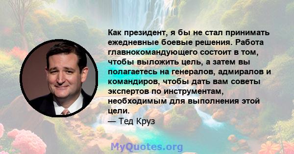 Как президент, я бы не стал принимать ежедневные боевые решения. Работа главнокомандующего состоит в том, чтобы выложить цель, а затем вы полагаетесь на генералов, адмиралов и командиров, чтобы дать вам советы экспертов 