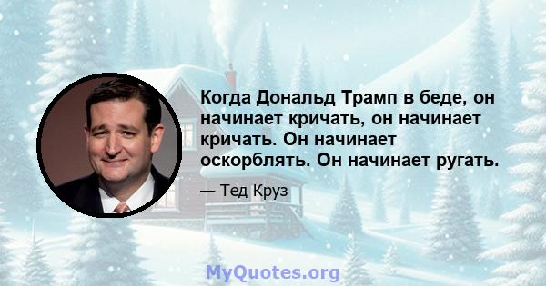 Когда Дональд Трамп в беде, он начинает кричать, он начинает кричать. Он начинает оскорблять. Он начинает ругать.