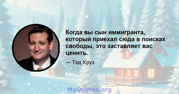 Когда вы сын иммигранта, который приехал сюда в поисках свободы, это заставляет вас ценить.