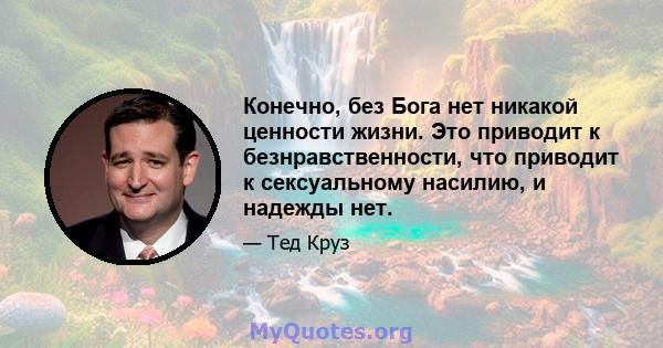 Конечно, без Бога нет никакой ценности жизни. Это приводит к безнравственности, что приводит к сексуальному насилию, и надежды нет.