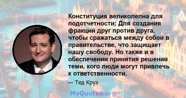 Конституция великолепна для подотчетности; Для создания фракций друг против друга, чтобы сражаться между собой в правительстве, что защищает нашу свободу. Но также и в обеспечении принятия решений теми, кого люди могут